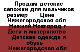 Продам детские сапожки для мальчиков размер 27 › Цена ­ 500 - Нижегородская обл., Нижний Новгород г. Дети и материнство » Детская одежда и обувь   . Нижегородская обл.